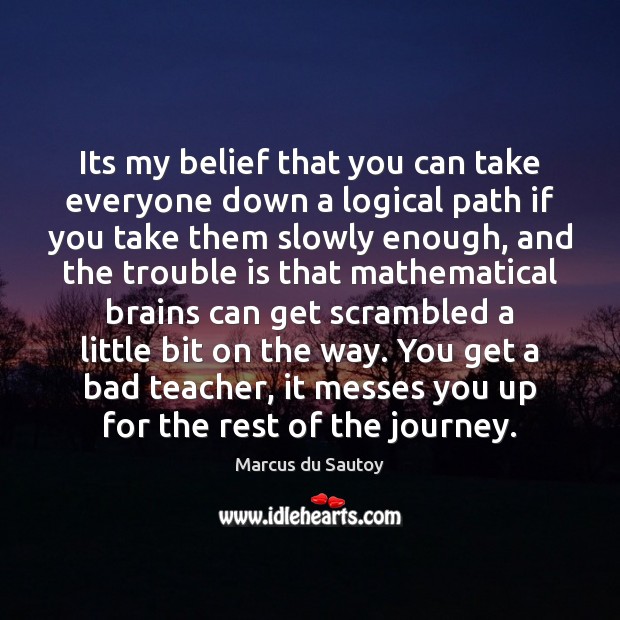 Its my belief that you can take everyone down a logical path Marcus du Sautoy Picture Quote