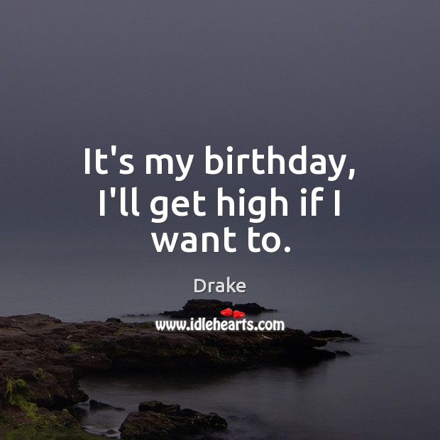 It’s my birthday, I’ll get high if I want to. Drake Picture Quote