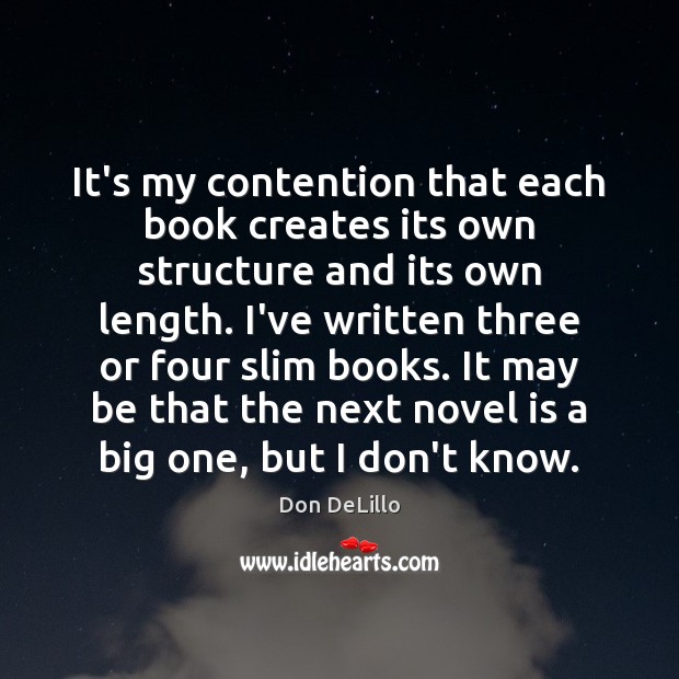 It’s my contention that each book creates its own structure and its Don DeLillo Picture Quote