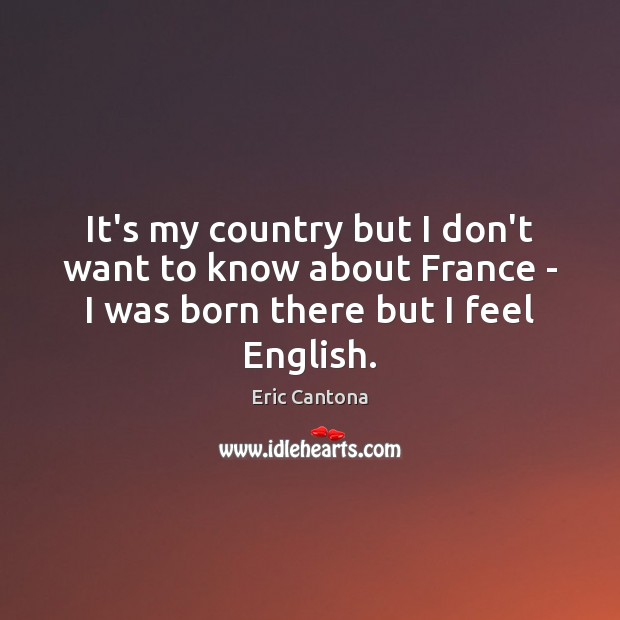 It’s my country but I don’t want to know about France – Eric Cantona Picture Quote