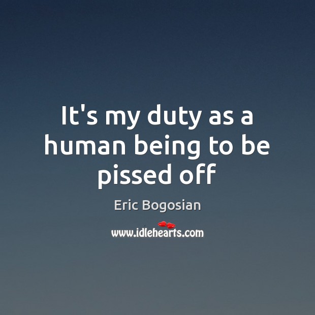 It’s my duty as a human being to be pissed off Eric Bogosian Picture Quote