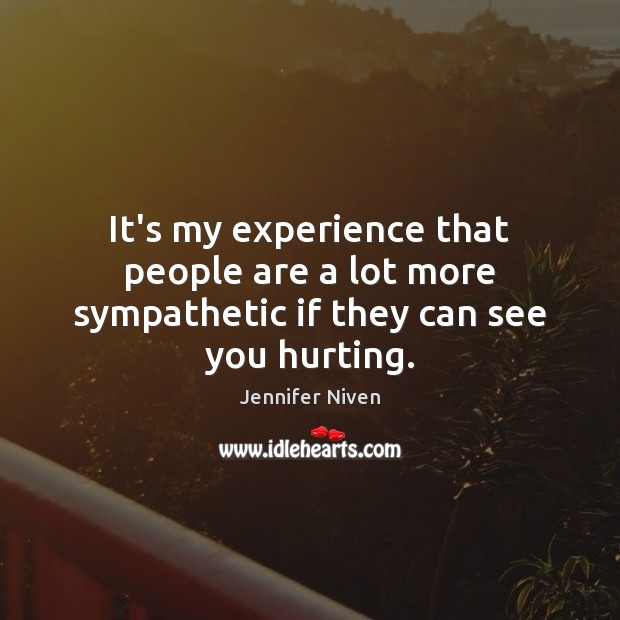 It’s my experience that people are a lot more sympathetic if they can see you hurting. Jennifer Niven Picture Quote