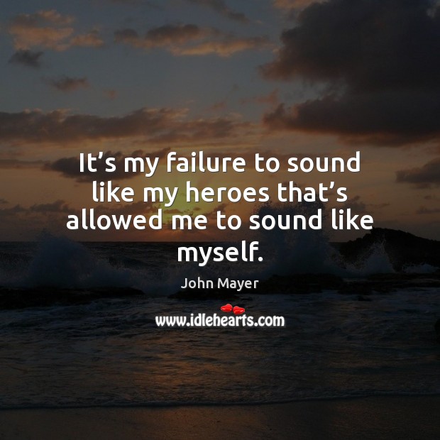 It’s my failure to sound like my heroes that’s allowed me to sound like myself. John Mayer Picture Quote