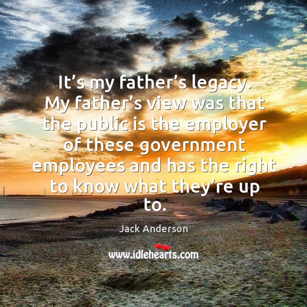 It’s my father’s legacy. My father’s view was that the public is the employer. Jack Anderson Picture Quote