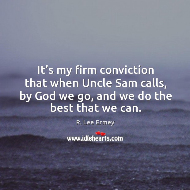 It’s my firm conviction that when uncle sam calls, by God we go, and we do the best that we can. Image