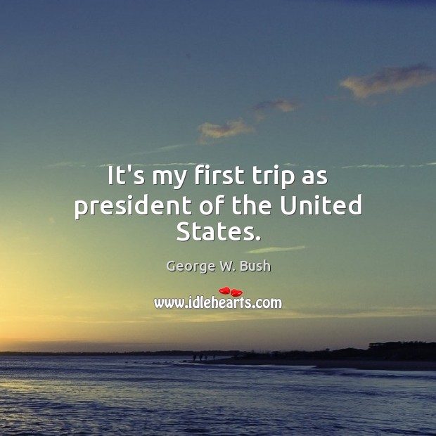 It’s my first trip as president of the United States. George W. Bush Picture Quote