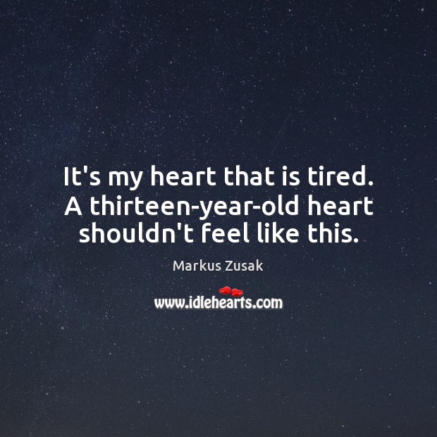 It’s my heart that is tired. A thirteen-year-old heart shouldn’t feel like this. Markus Zusak Picture Quote