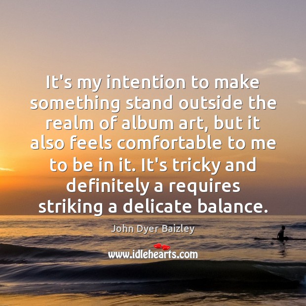 It’s my intention to make something stand outside the realm of album John Dyer Baizley Picture Quote