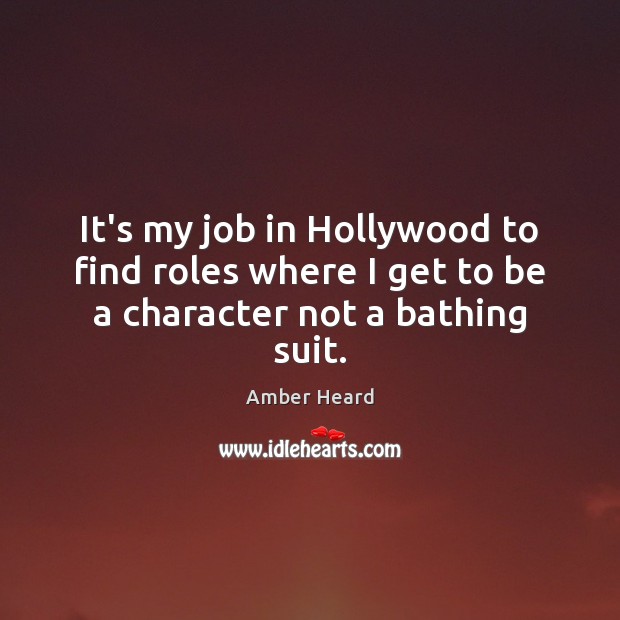 It’s my job in Hollywood to find roles where I get to be a character not a bathing suit. Amber Heard Picture Quote