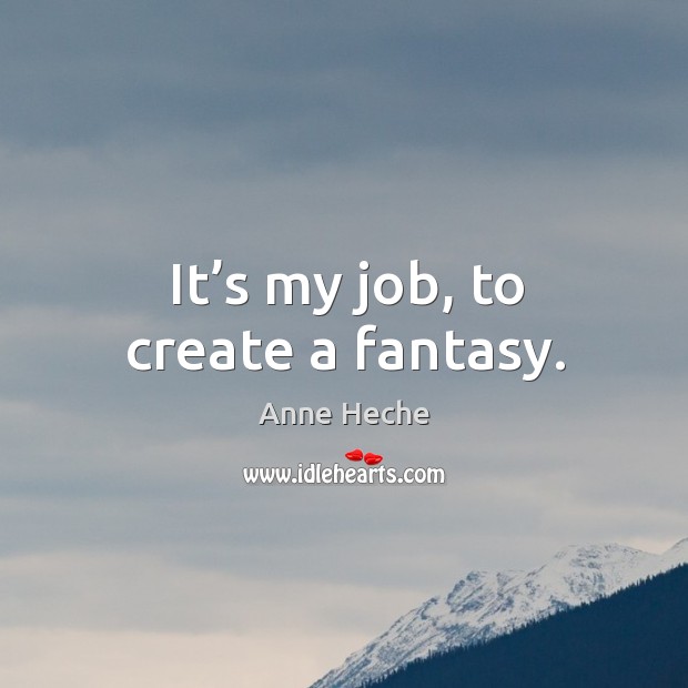 It’s my job, to create a fantasy. Anne Heche Picture Quote