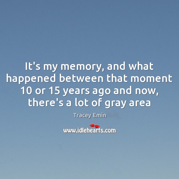 It’s my memory, and what happened between that moment 10 or 15 years ago Tracey Emin Picture Quote