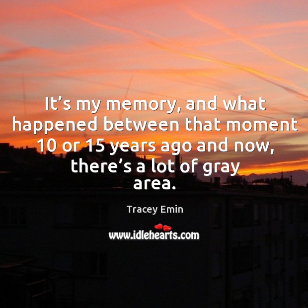 It’s my memory, and what happened between that moment 10 or 15 years ago Tracey Emin Picture Quote