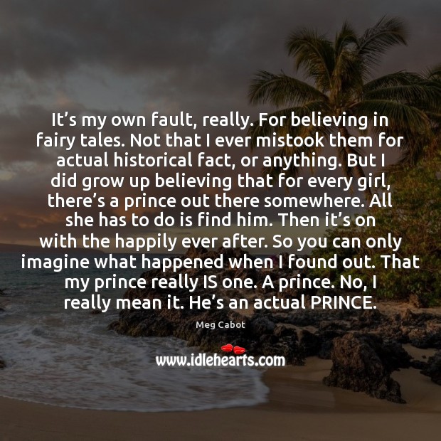 It’s my own fault, really. For believing in fairy tales. Not Meg Cabot Picture Quote