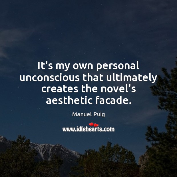 It’s my own personal unconscious that ultimately creates the novel’s aesthetic facade. Manuel Puig Picture Quote