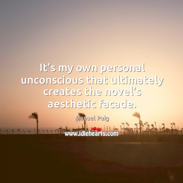 It’s my own personal unconscious that ultimately creates the novel’s aesthetic facade. Manuel Puig Picture Quote