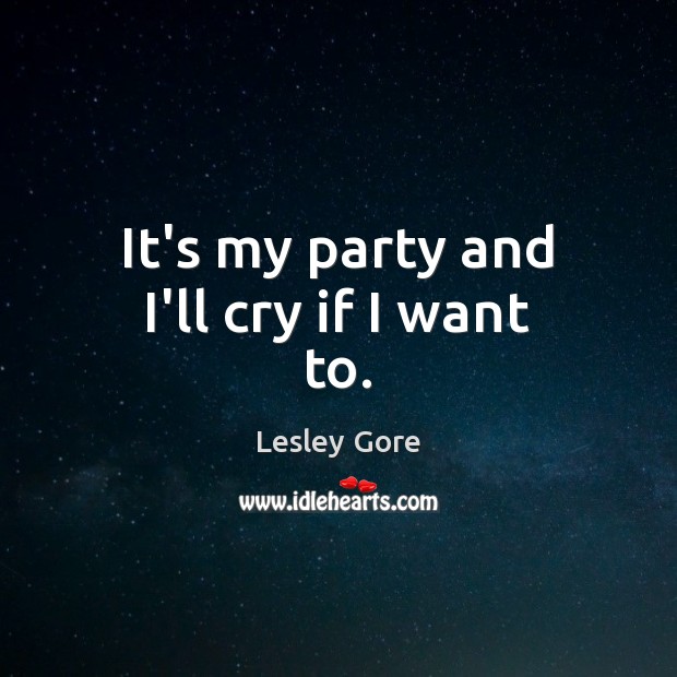 It’s my party and I’ll cry if I want to. Lesley Gore Picture Quote