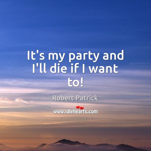 It’s my party and I’ll die if I want to! Robert Patrick Picture Quote