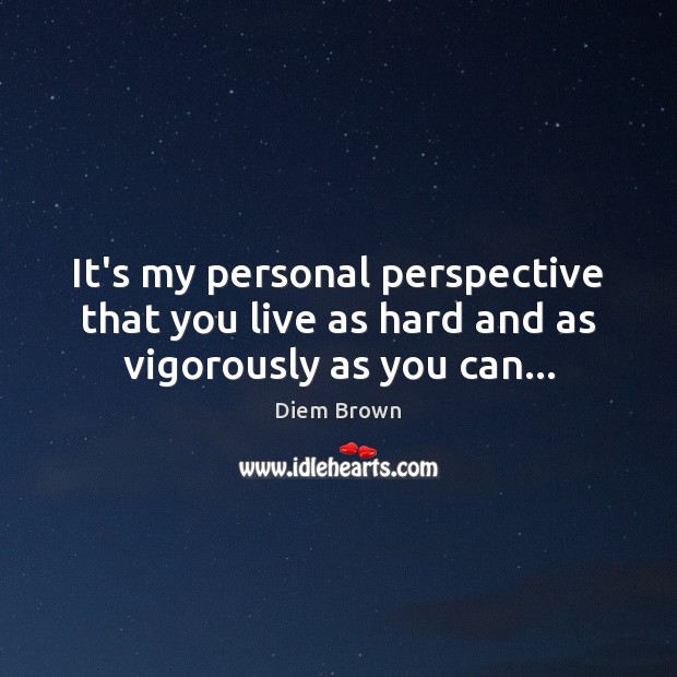 It’s my personal perspective that you live as hard and as vigorously as you can… Diem Brown Picture Quote