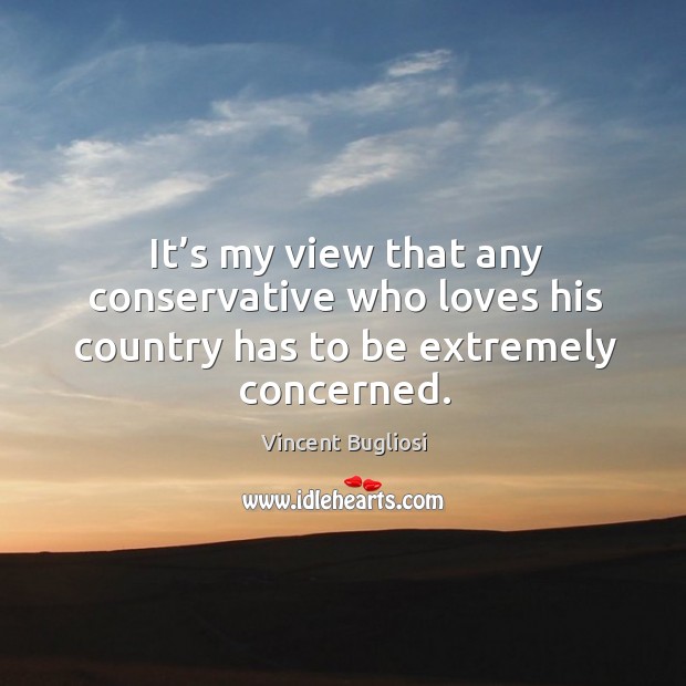 It’s my view that any conservative who loves his country has to be extremely concerned. Vincent Bugliosi Picture Quote