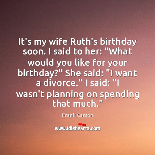 It’s my wife Ruth’s birthday soon. I said to her: “What would Divorce Quotes Image