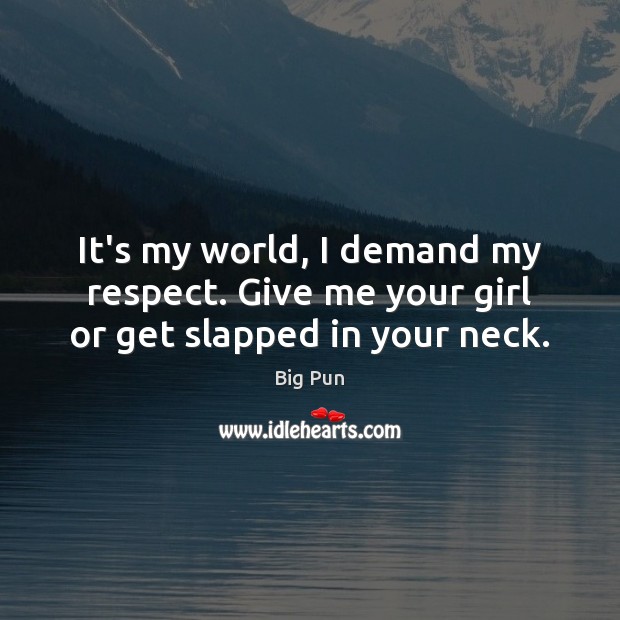 It’s my world, I demand my respect. Give me your girl or get slapped in your neck. 