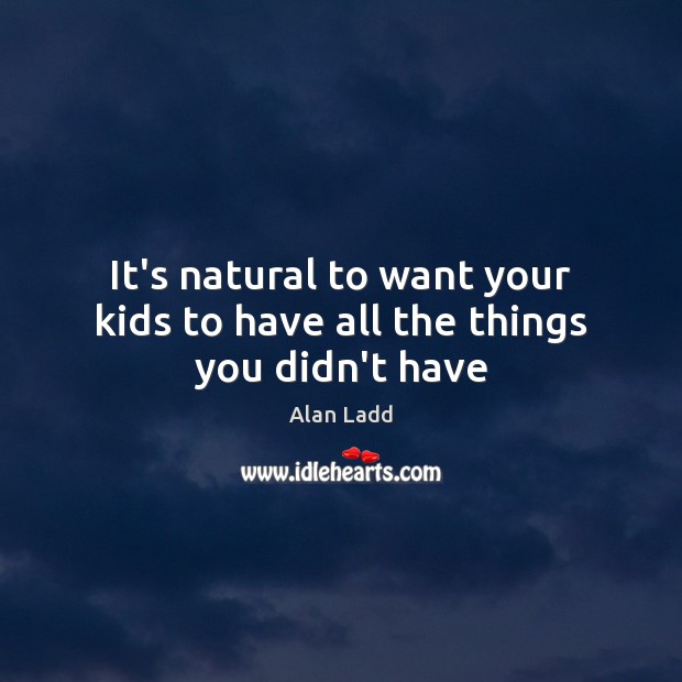 It’s natural to want your kids to have all the things you didn’t have Alan Ladd Picture Quote
