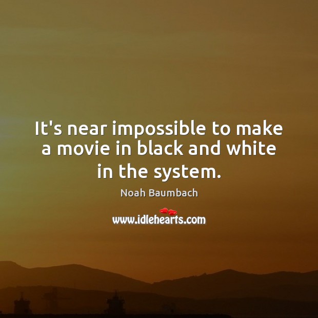 It’s near impossible to make a movie in black and white in the system. Noah Baumbach Picture Quote
