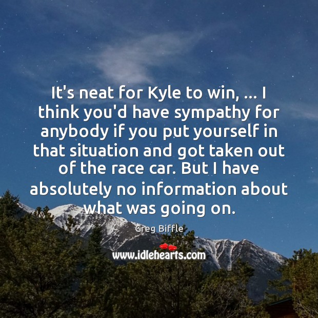It’s neat for Kyle to win, … I think you’d have sympathy for Greg Biffle Picture Quote