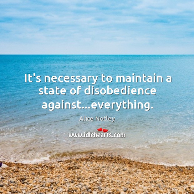 It’s necessary to maintain a state of disobedience against…everything. Alice Notley Picture Quote