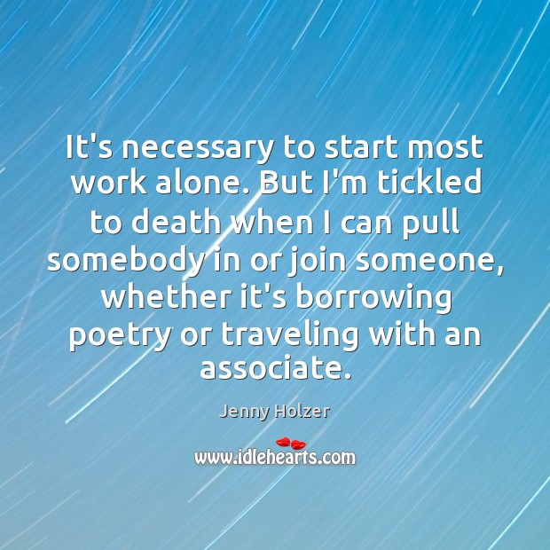 It’s necessary to start most work alone. But I’m tickled to death Jenny Holzer Picture Quote