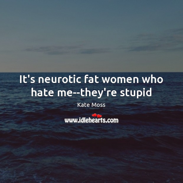 It’s neurotic fat women who hate me–they’re stupid Kate Moss Picture Quote