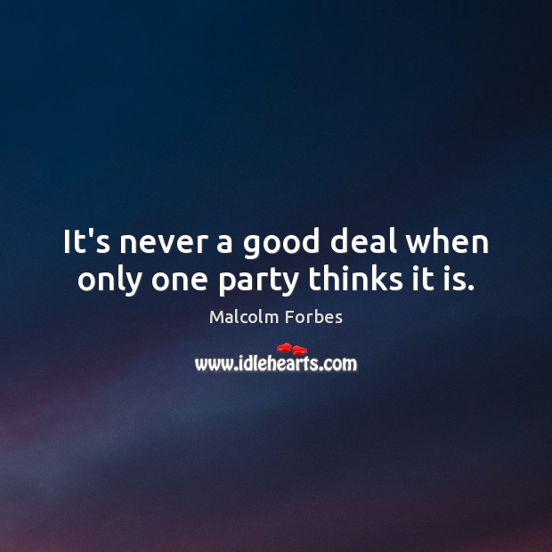 It’s never a good deal when only one party thinks it is. Malcolm Forbes Picture Quote