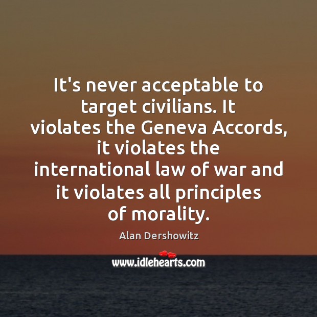 It’s never acceptable to target civilians. It violates the Geneva Accords, it Alan Dershowitz Picture Quote