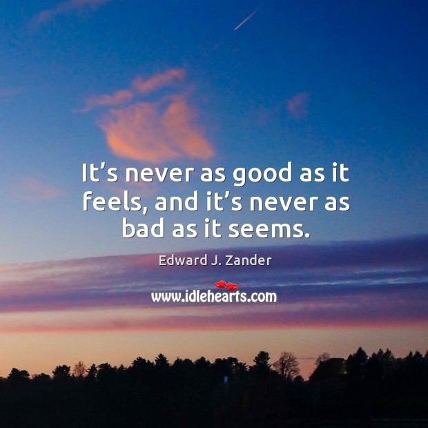 It’s never as good as it feels, and it’s never as bad as it seems. Image