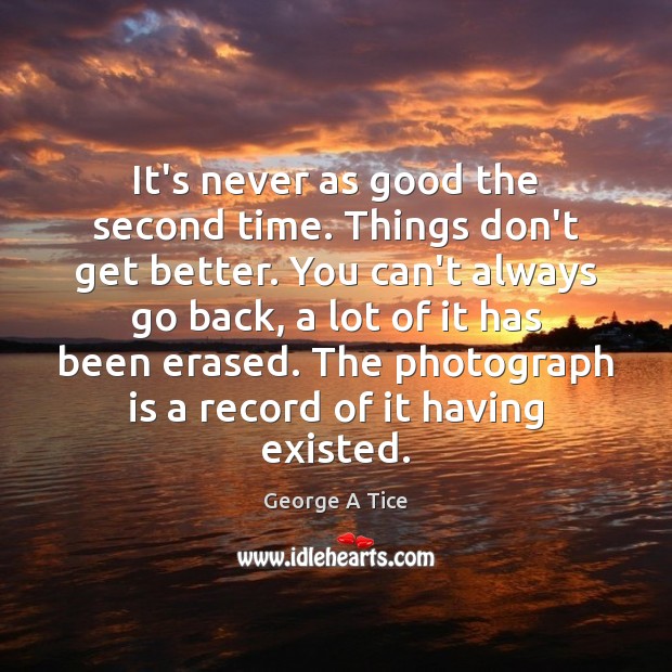 It’s never as good the second time. Things don’t get better. You George A Tice Picture Quote