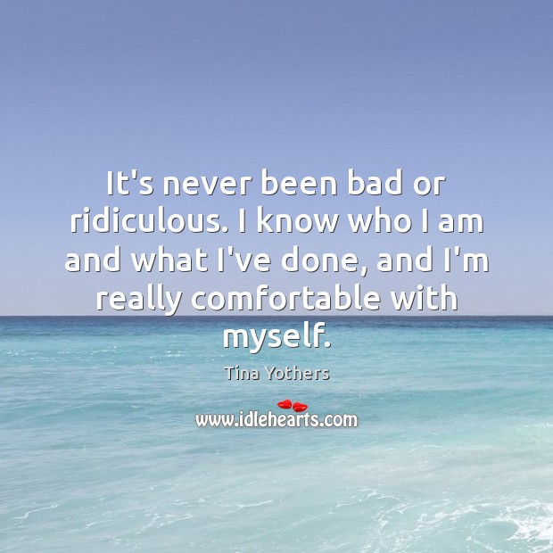 It’s never been bad or ridiculous. I know who I am and Tina Yothers Picture Quote