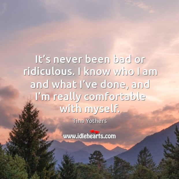 It’s never been bad or ridiculous. I know who I am and what I’ve done, and I’m really comfortable with myself. Tina Yothers Picture Quote