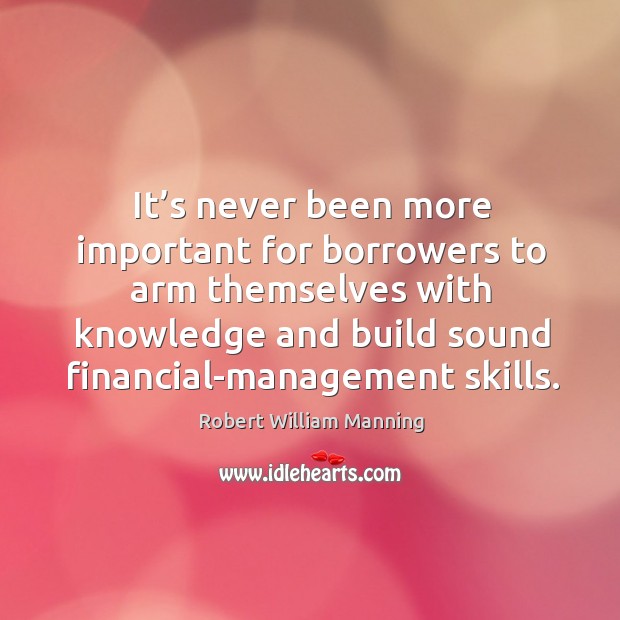 It’s never been more important for borrowers to arm themselves with knowledge and Robert William Manning Picture Quote
