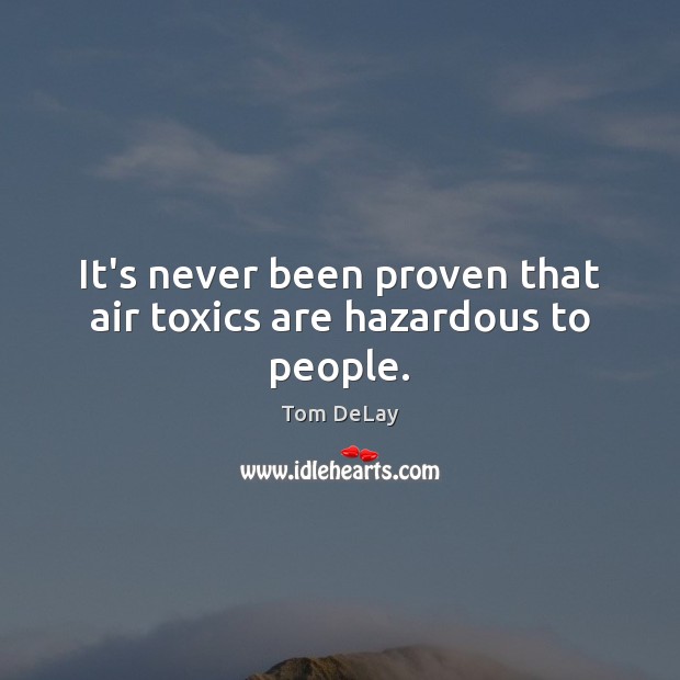 It’s never been proven that air toxics are hazardous to people. Tom DeLay Picture Quote