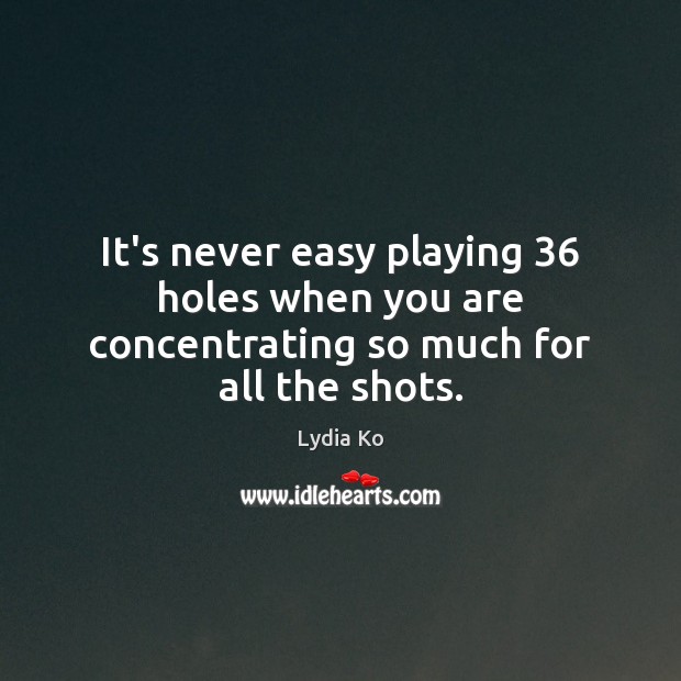 It’s never easy playing 36 holes when you are concentrating so much for all the shots. Lydia Ko Picture Quote