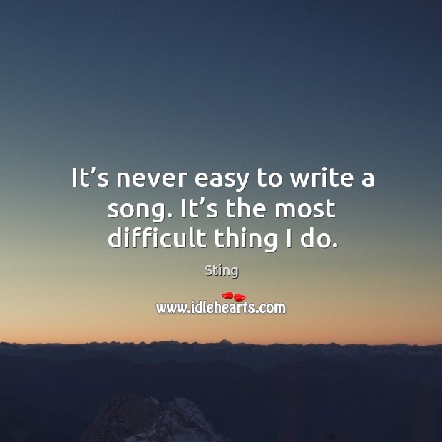 It’s never easy to write a song. It’s the most difficult thing I do. Sting Picture Quote