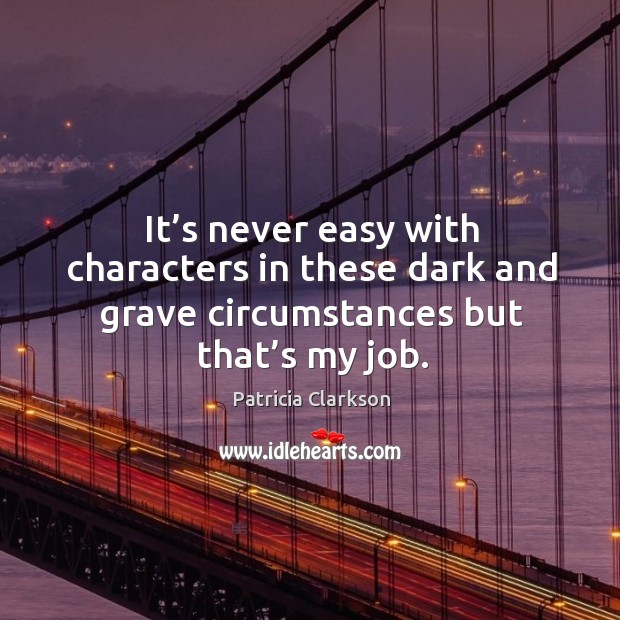 It’s never easy with characters in these dark and grave circumstances but that’s my job. Patricia Clarkson Picture Quote
