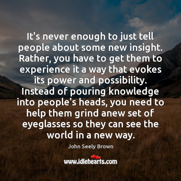 It’s never enough to just tell people about some new insight. Rather, John Seely Brown Picture Quote