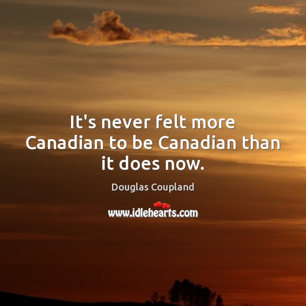It’s never felt more Canadian to be Canadian than it does now. Douglas Coupland Picture Quote