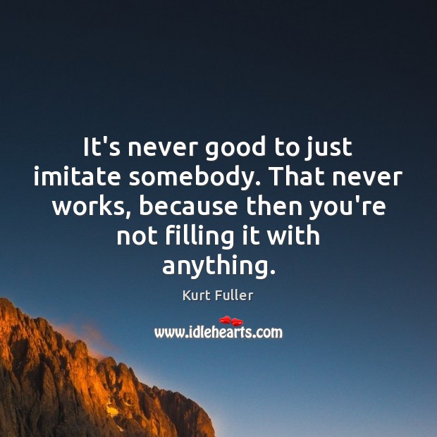 It’s never good to just imitate somebody. That never works, because then Image