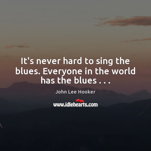 It’s never hard to sing the blues. Everyone in the world has the blues . . . John Lee Hooker Picture Quote