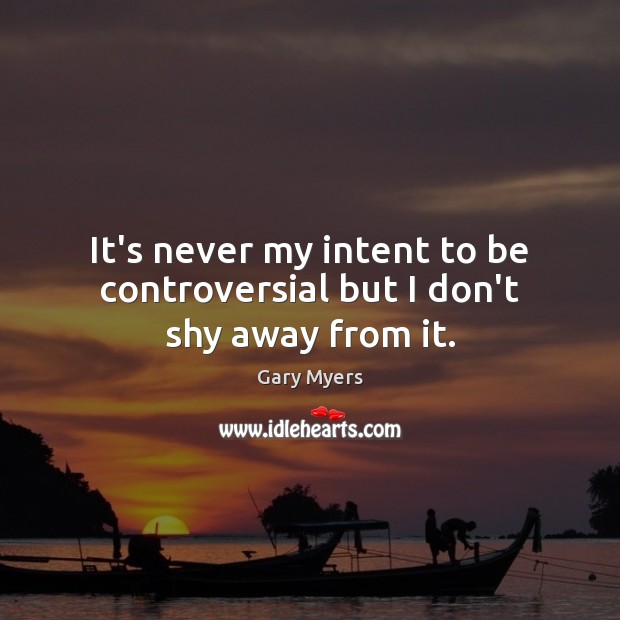 It’s never my intent to be controversial but I don’t shy away from it. Gary Myers Picture Quote