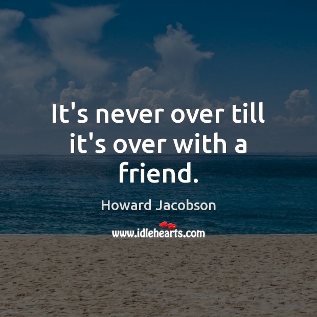 It’s never over till it’s over with a friend. Howard Jacobson Picture Quote