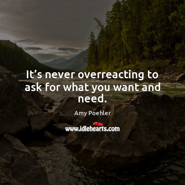 It’s never overreacting to ask for what you want and need. Amy Poehler Picture Quote
