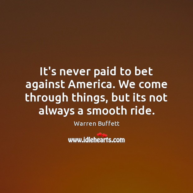 It’s never paid to bet against America. We come through things, but Warren Buffett Picture Quote